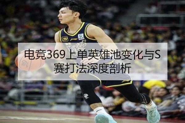 电竞369上单英雄池变化与S赛打法深度剖析 | heibaisports